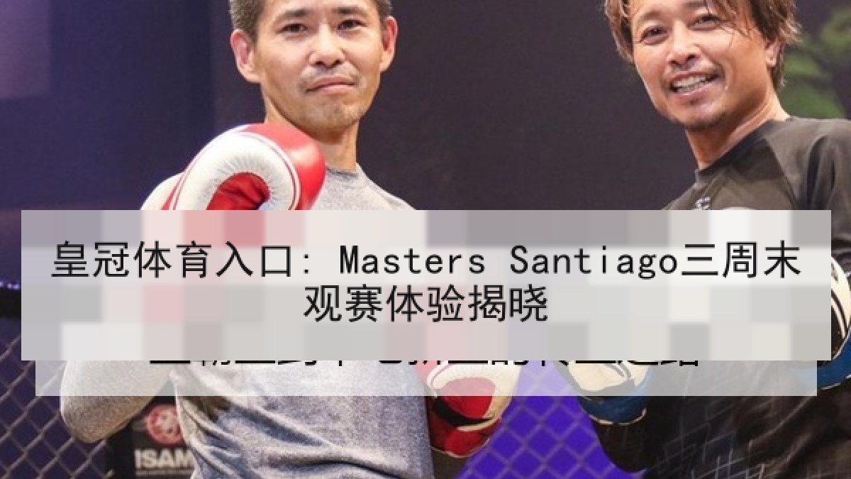 皇冠体育入口: Masters Santiago三周末观赛体验揭晓 皇冠体育入口: Masters Santiago三周末观赛体验揭晓