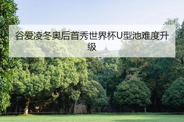 谷爱凌冬奥后首秀世界杯U型池难度升级