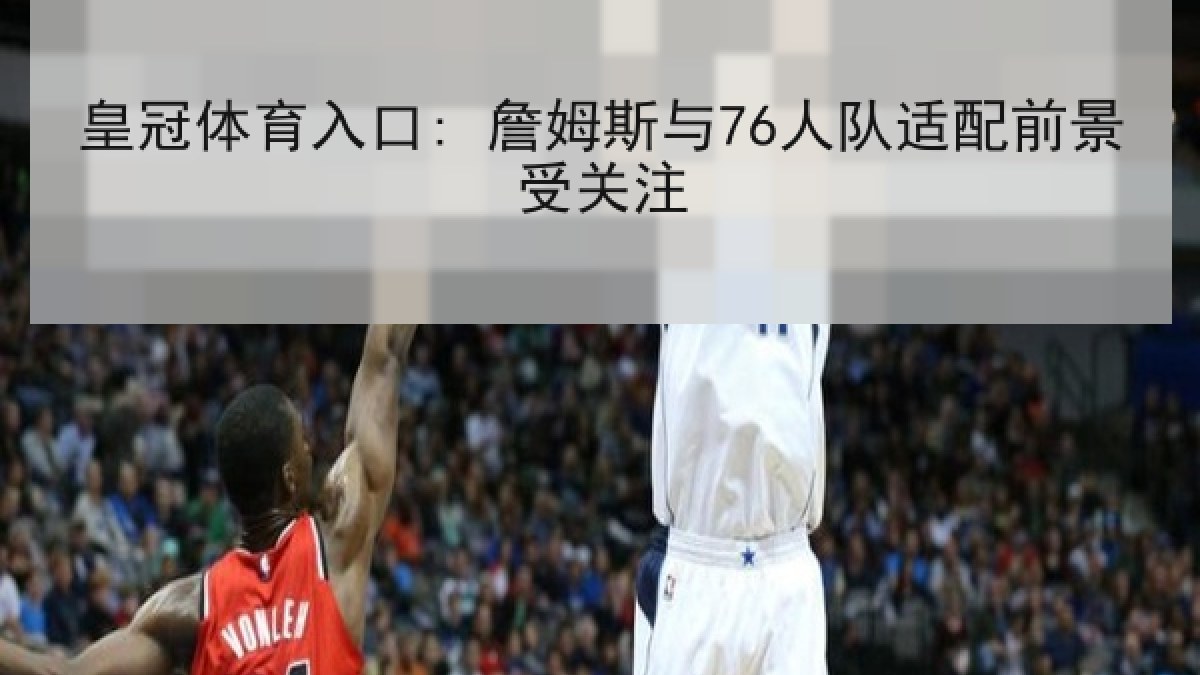 皇冠体育入口: 詹姆斯与76人队适配前景受关注