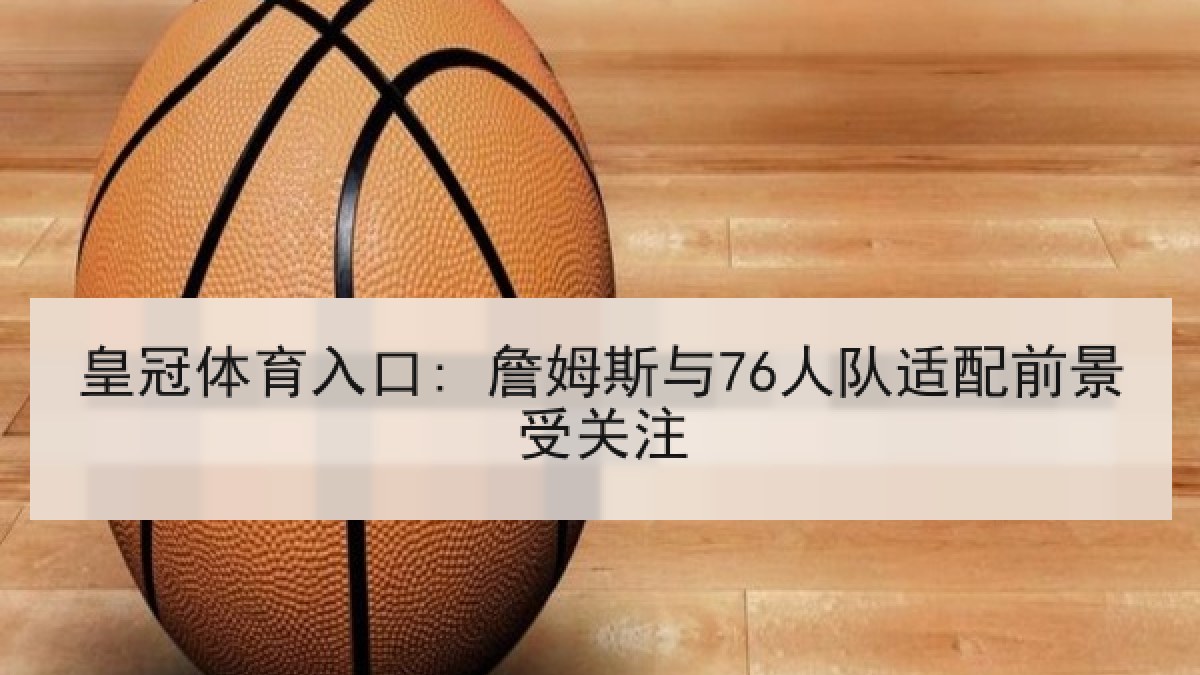 皇冠体育入口: 詹姆斯与76人队适配前景受关注