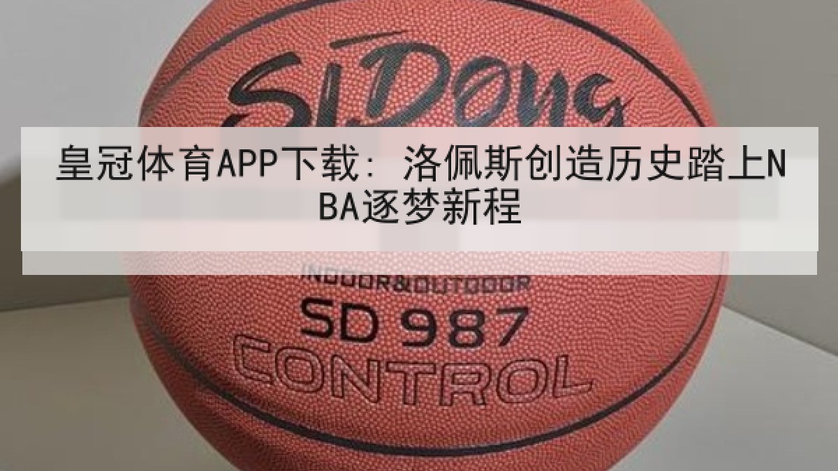皇冠体育APP下载: 洛佩斯创造历史踏上NBA逐梦新程 皇冠体育APP下载: 洛佩斯创造历史踏上NBA逐梦新程