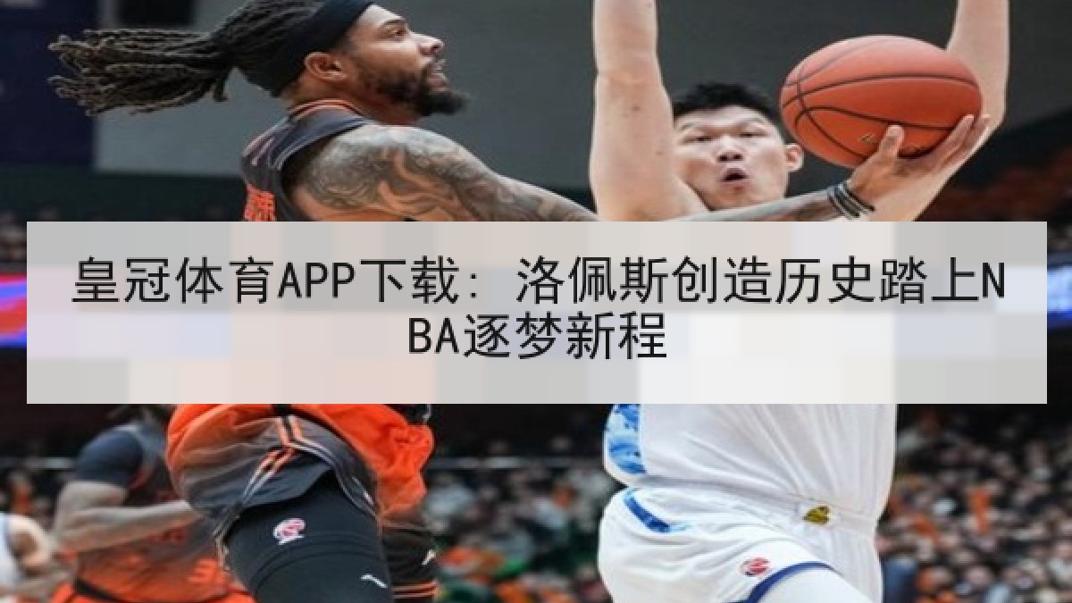 皇冠体育APP下载: 洛佩斯创造历史踏上NBA逐梦新程