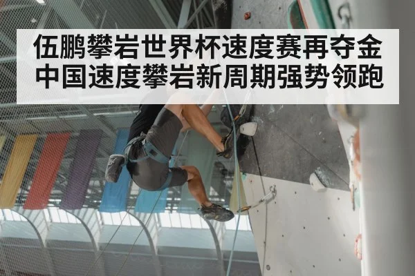 伍鹏攀岩世界杯速度赛再夺金 中国速度攀岩新周期强势领跑