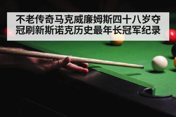 不老传奇马克威廉姆斯四十八岁夺冠刷新斯诺克历史最年长冠军纪录