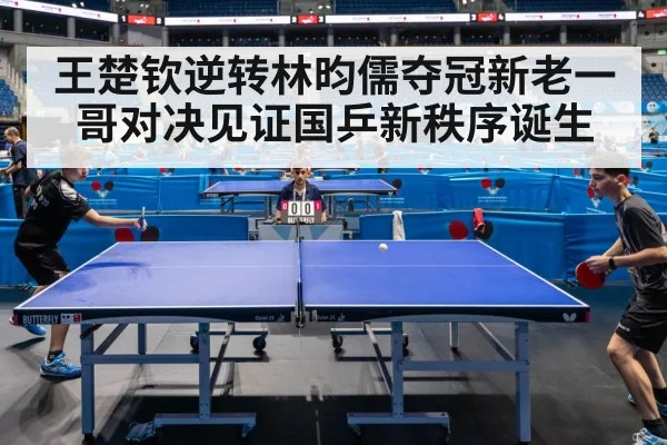 王楚钦逆转林昀儒夺冠新老一哥对决见证国乒新秩序诞生